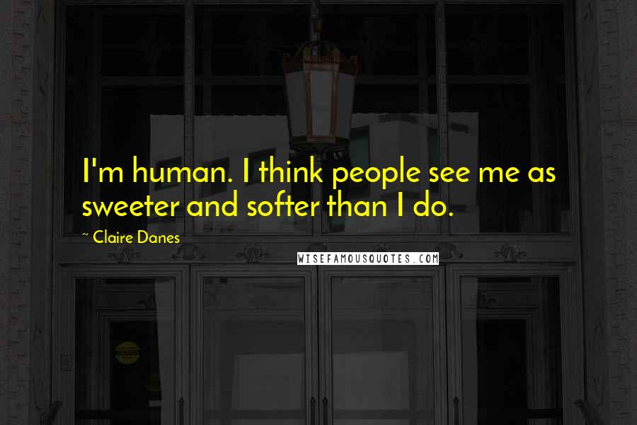 Claire Danes quotes: I'm human. I think people see me as sweeter and softer than I do.