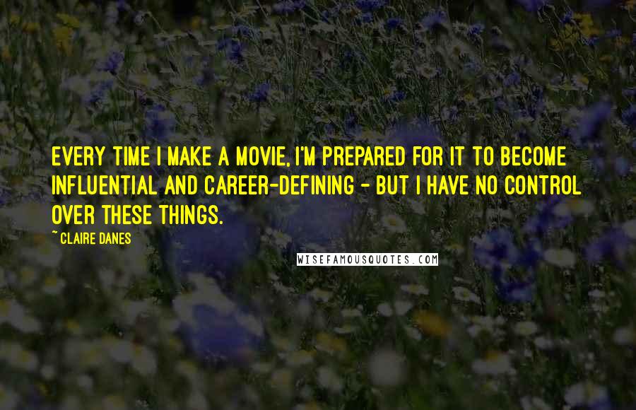 Claire Danes quotes: Every time I make a movie, I'm prepared for it to become influential and career-defining - but I have no control over these things.