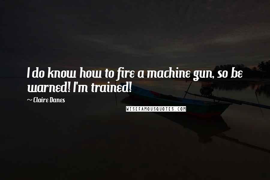 Claire Danes quotes: I do know how to fire a machine gun, so be warned! I'm trained!
