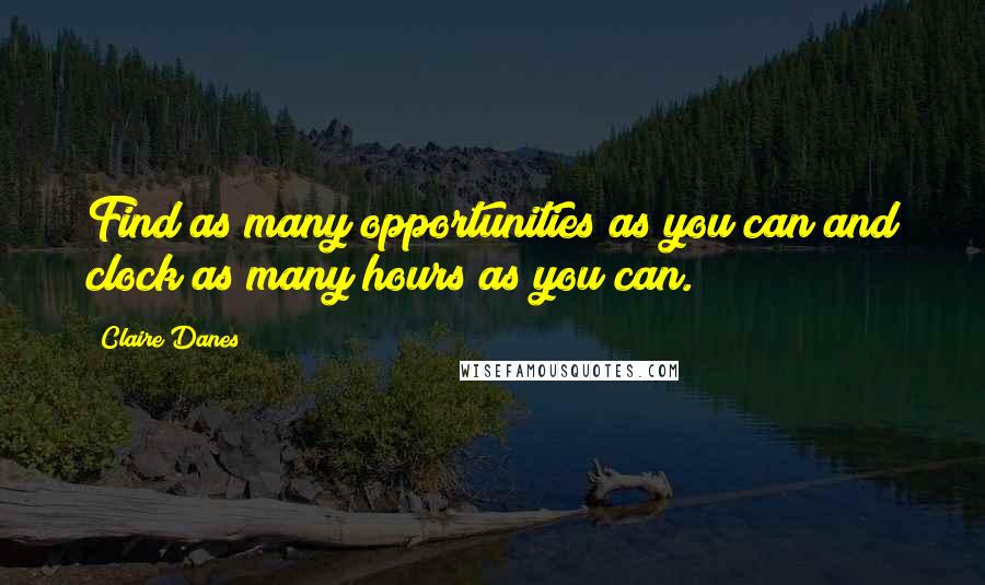 Claire Danes quotes: Find as many opportunities as you can and clock as many hours as you can.