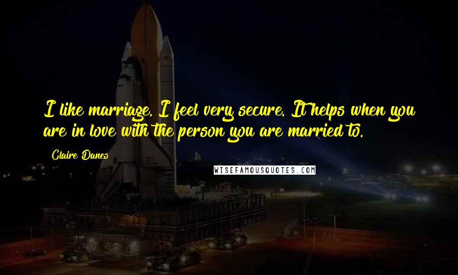 Claire Danes quotes: I like marriage. I feel very secure. It helps when you are in love with the person you are married to.