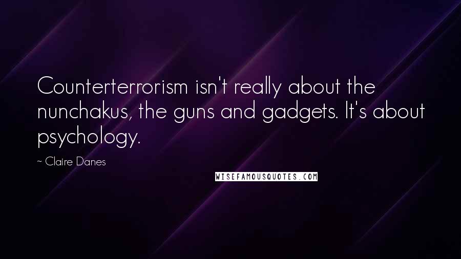 Claire Danes quotes: Counterterrorism isn't really about the nunchakus, the guns and gadgets. It's about psychology.