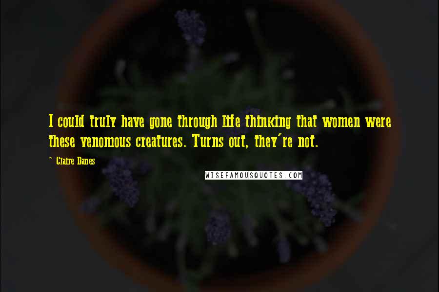 Claire Danes quotes: I could truly have gone through life thinking that women were these venomous creatures. Turns out, they're not.