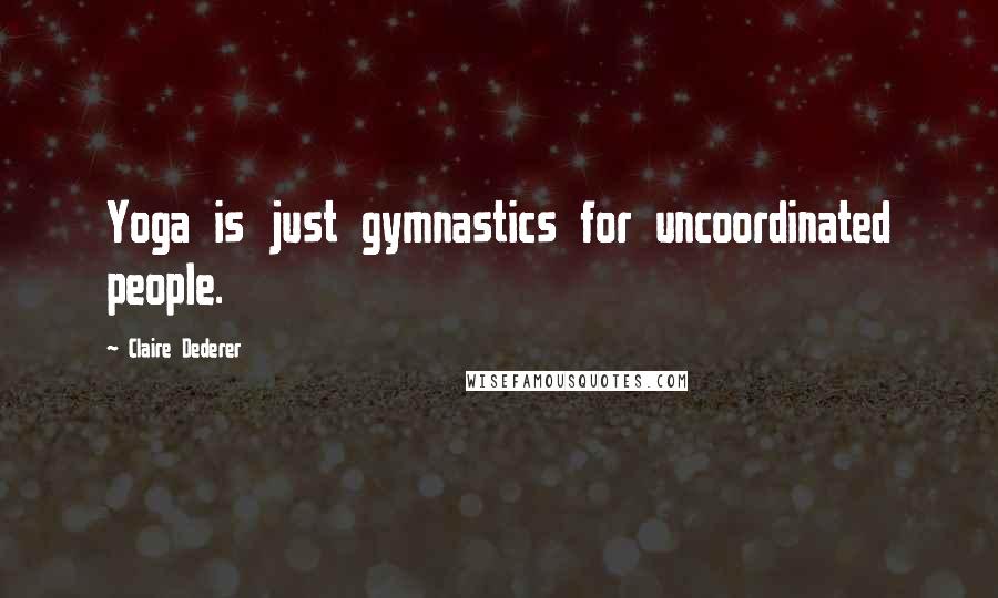 Claire Dederer quotes: Yoga is just gymnastics for uncoordinated people.