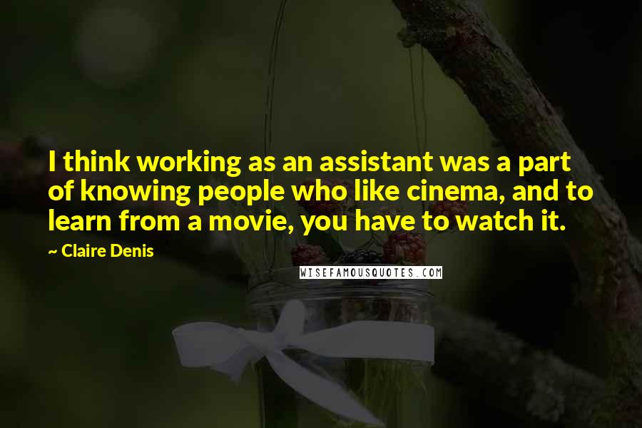 Claire Denis quotes: I think working as an assistant was a part of knowing people who like cinema, and to learn from a movie, you have to watch it.