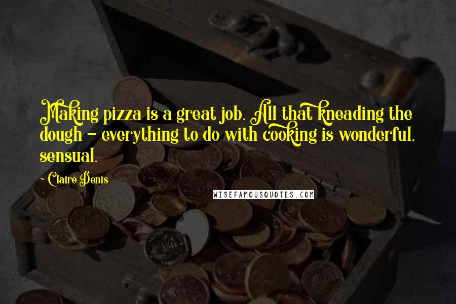 Claire Denis quotes: Making pizza is a great job. All that kneading the dough - everything to do with cooking is wonderful, sensual.