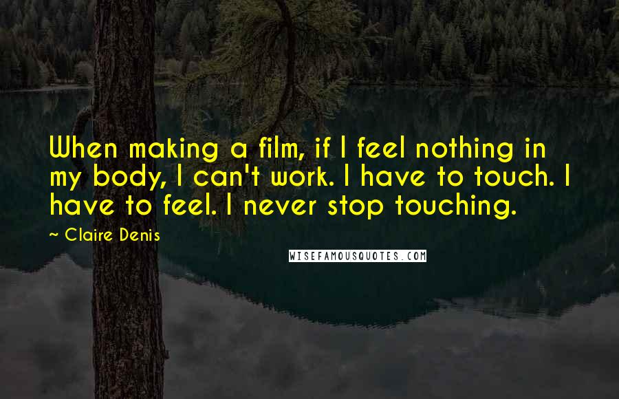 Claire Denis quotes: When making a film, if I feel nothing in my body, I can't work. I have to touch. I have to feel. I never stop touching.