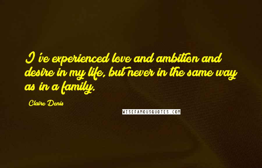 Claire Denis quotes: I've experienced love and ambition and desire in my life, but never in the same way as in a family.