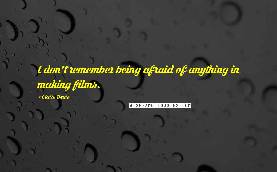 Claire Denis quotes: I don't remember being afraid of anything in making films.