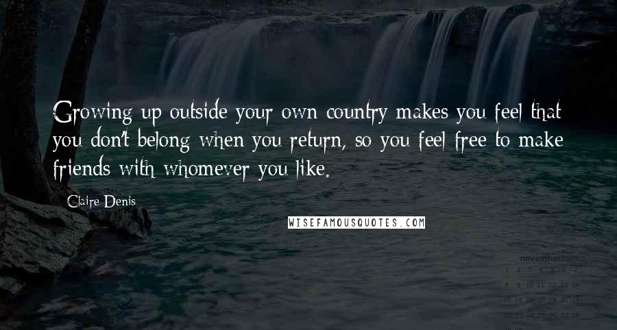 Claire Denis quotes: Growing up outside your own country makes you feel that you don't belong when you return, so you feel free to make friends with whomever you like.