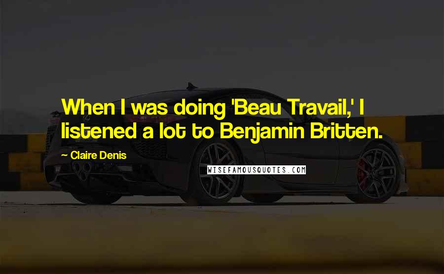 Claire Denis quotes: When I was doing 'Beau Travail,' I listened a lot to Benjamin Britten.