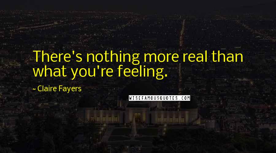 Claire Fayers quotes: There's nothing more real than what you're feeling.