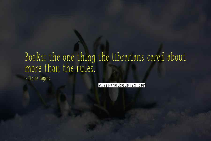 Claire Fayers quotes: Books: the one thing the librarians cared about more than the rules.