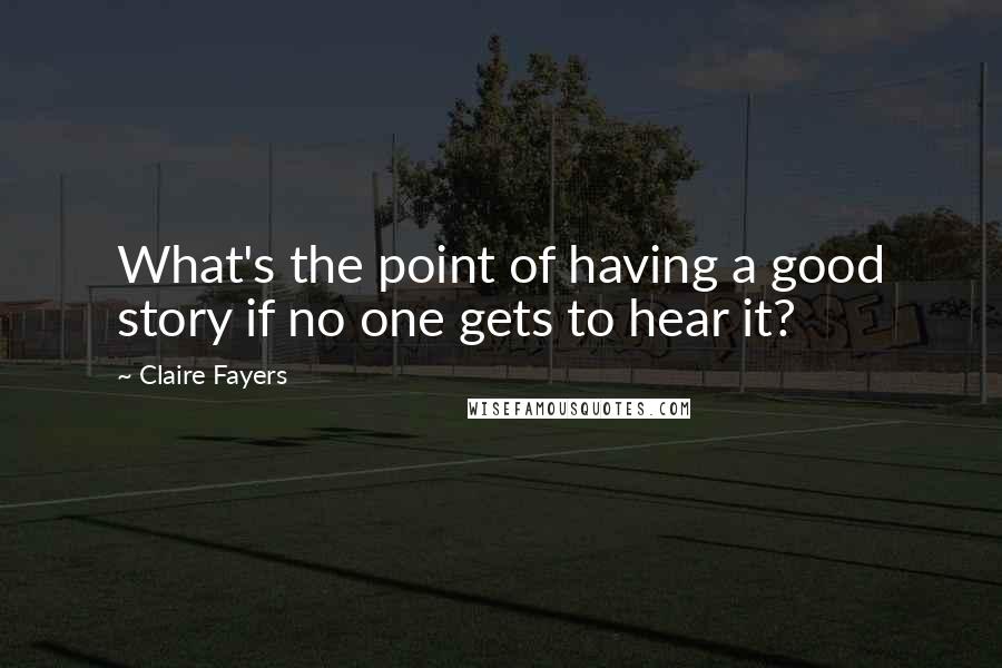 Claire Fayers quotes: What's the point of having a good story if no one gets to hear it?