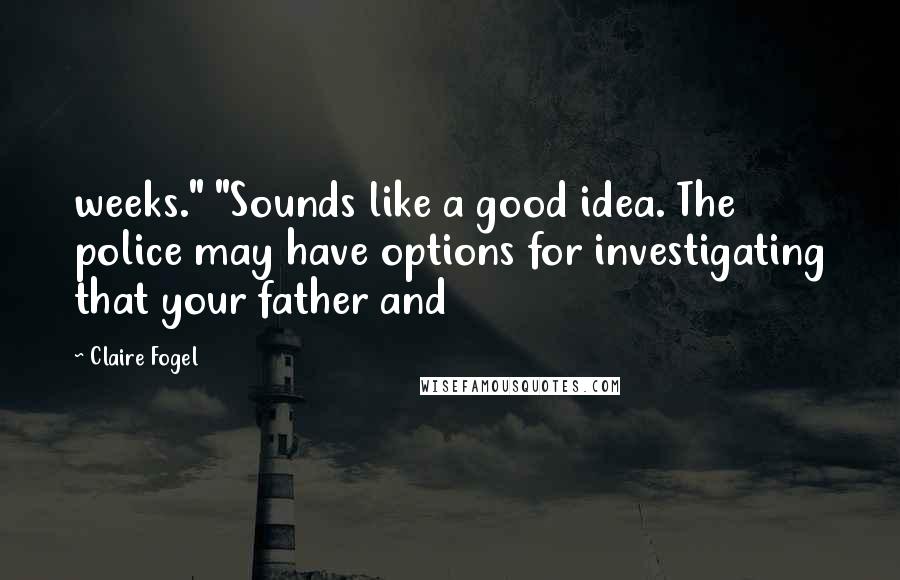 Claire Fogel quotes: weeks." "Sounds like a good idea. The police may have options for investigating that your father and
