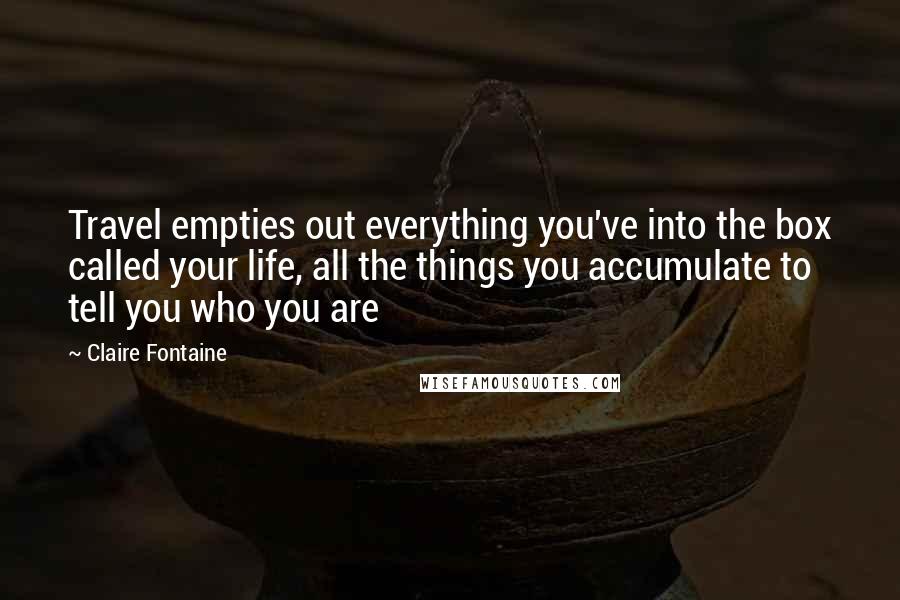 Claire Fontaine quotes: Travel empties out everything you've into the box called your life, all the things you accumulate to tell you who you are