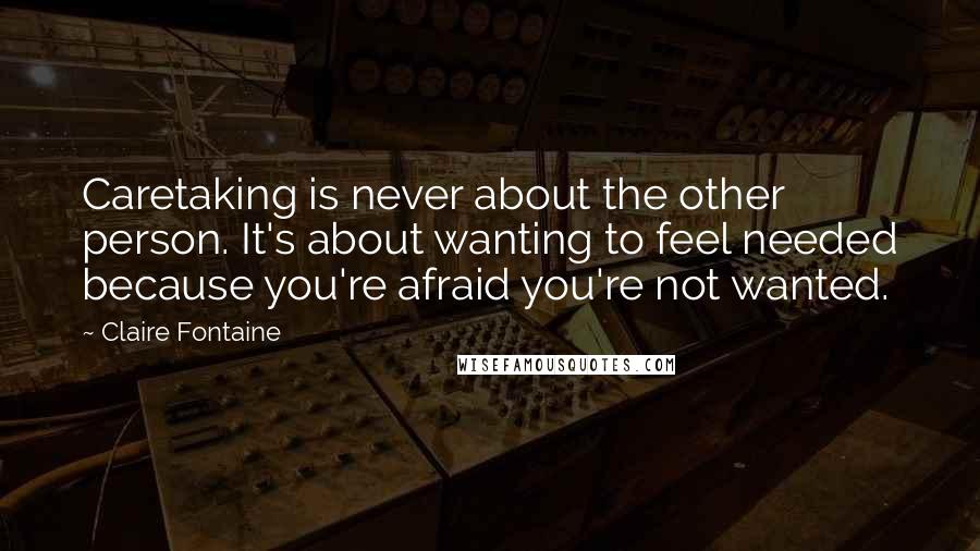 Claire Fontaine quotes: Caretaking is never about the other person. It's about wanting to feel needed because you're afraid you're not wanted.