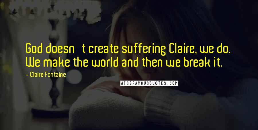 Claire Fontaine quotes: God doesn't create suffering Claire, we do. We make the world and then we break it.