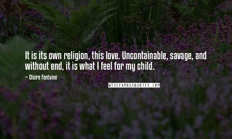Claire Fontaine quotes: It is its own religion, this love. Uncontainable, savage, and without end, it is what I feel for my child.
