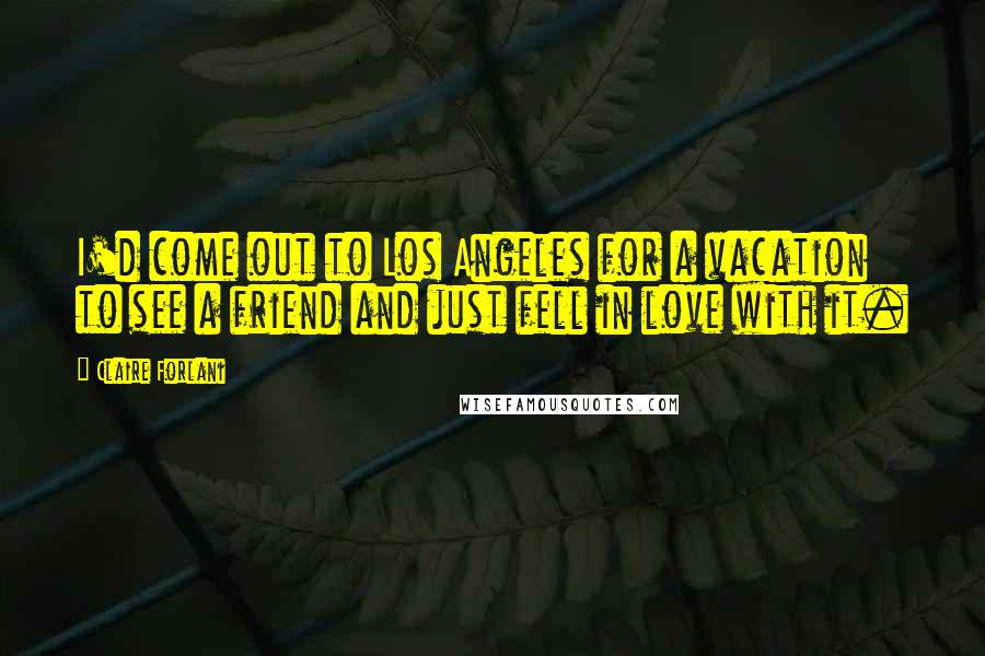 Claire Forlani quotes: I'd come out to Los Angeles for a vacation to see a friend and just fell in love with it.
