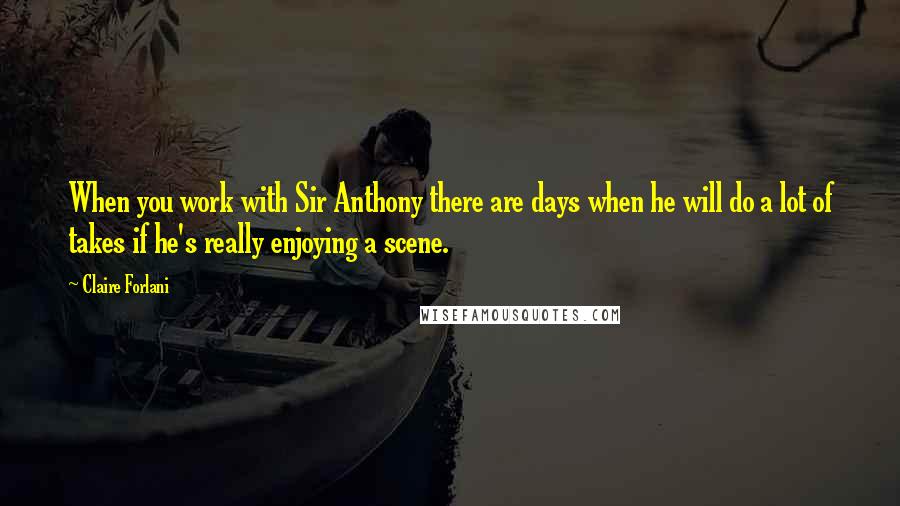 Claire Forlani quotes: When you work with Sir Anthony there are days when he will do a lot of takes if he's really enjoying a scene.
