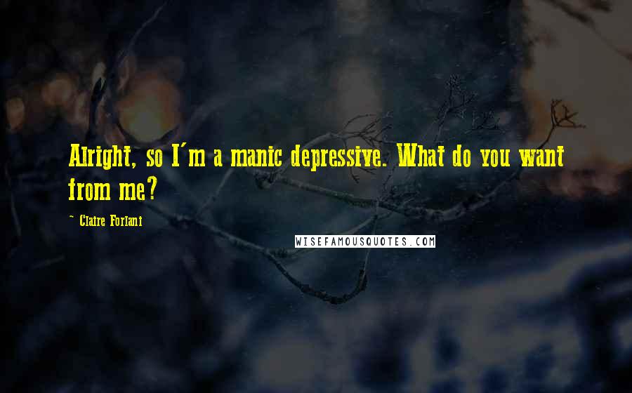 Claire Forlani quotes: Alright, so I'm a manic depressive. What do you want from me?