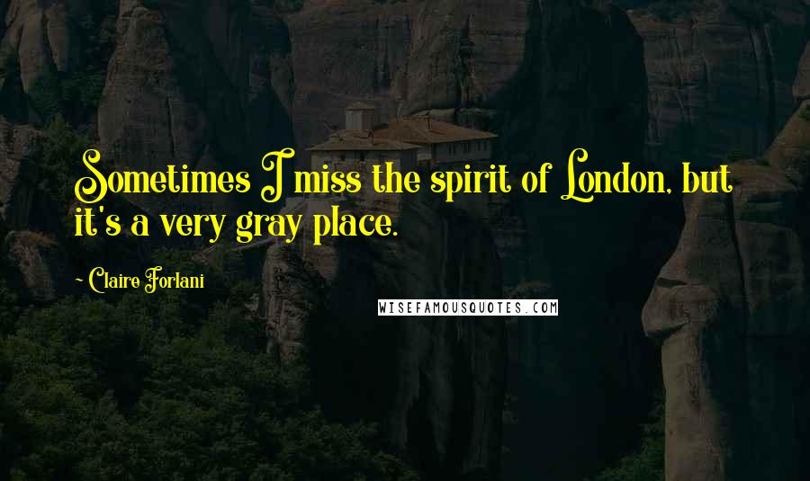 Claire Forlani quotes: Sometimes I miss the spirit of London, but it's a very gray place.