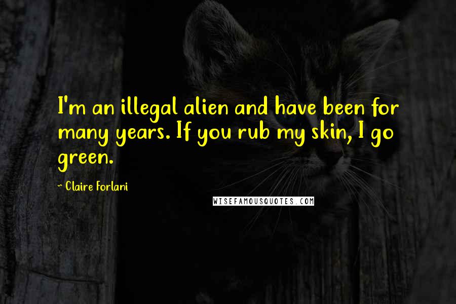 Claire Forlani quotes: I'm an illegal alien and have been for many years. If you rub my skin, I go green.
