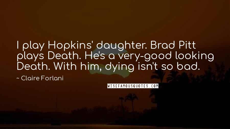 Claire Forlani quotes: I play Hopkins' daughter. Brad Pitt plays Death. He's a very-good looking Death. With him, dying isn't so bad. Claire Forlani quotes: I play Hopkins' daughter. Brad Pitt plays Death. He's a very-good looking Death. With him, dying isn't so bad.