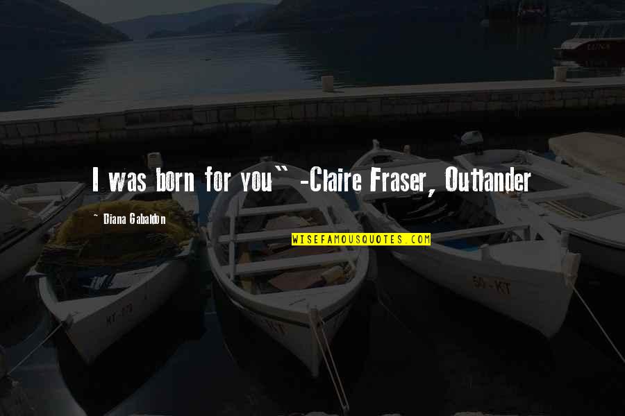 Claire Fraser Outlander Quotes By Diana Gabaldon: I was born for you" -Claire Fraser, Outlander