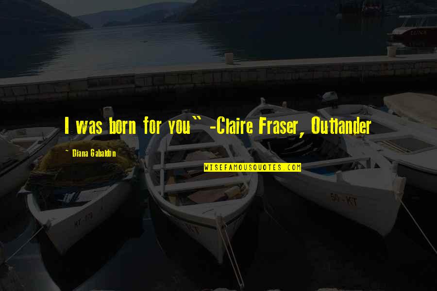 Claire Fraser Quotes By Diana Gabaldon: I was born for you" -Claire Fraser, Outlander