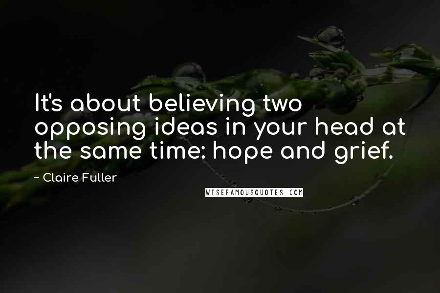 Claire Fuller quotes: It's about believing two opposing ideas in your head at the same time: hope and grief.