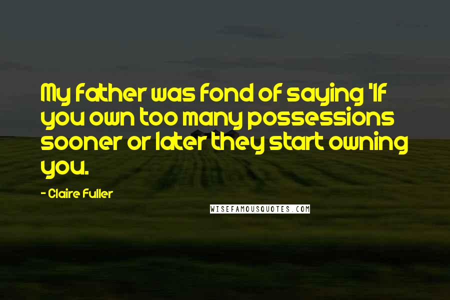 Claire Fuller quotes: My father was fond of saying 'If you own too many possessions sooner or later they start owning you.