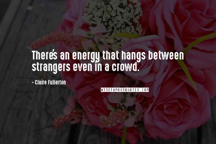 Claire Fullerton quotes: There's an energy that hangs between strangers even in a crowd.