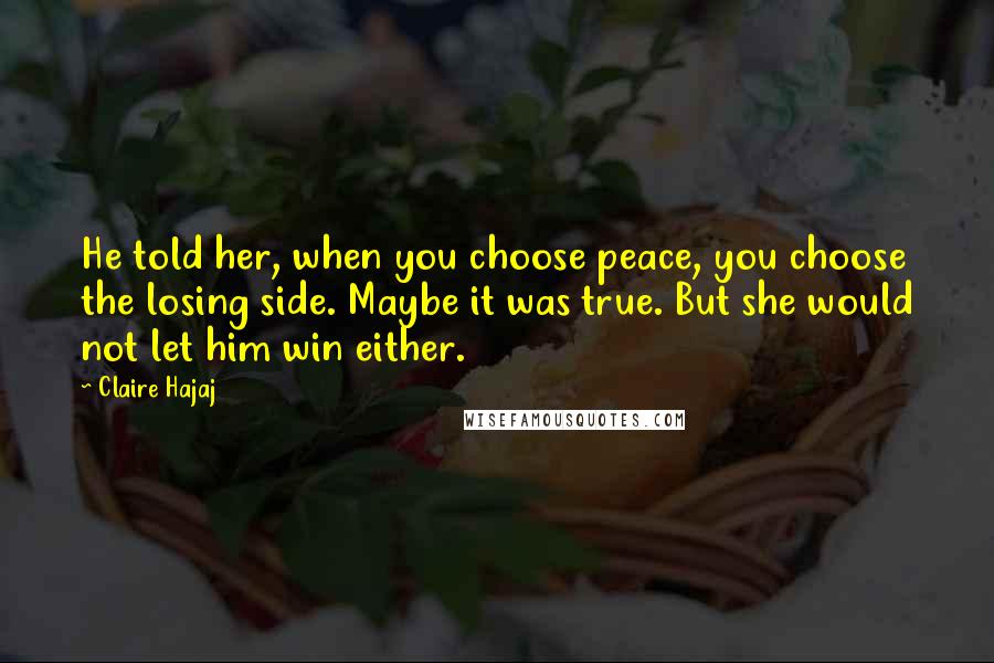 Claire Hajaj quotes: He told her, when you choose peace, you choose the losing side. Maybe it was true. But she would not let him win either.