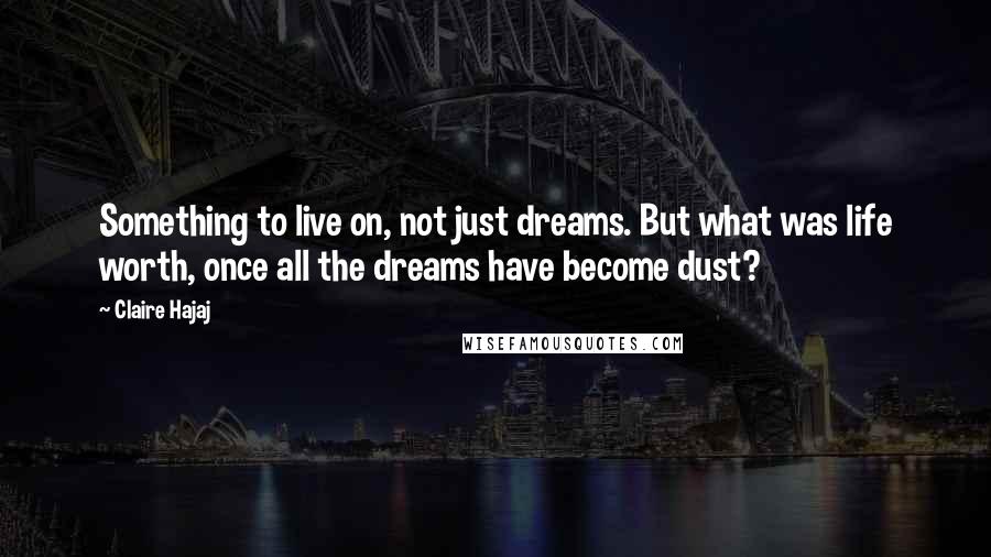 Claire Hajaj quotes: Something to live on, not just dreams. But what was life worth, once all the dreams have become dust?