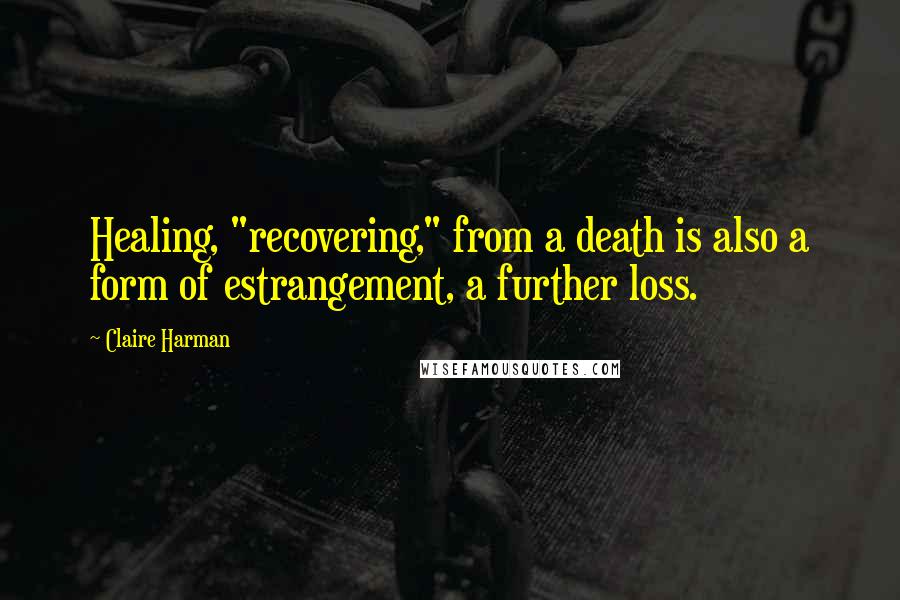 Claire Harman quotes: Healing, "recovering," from a death is also a form of estrangement, a further loss.