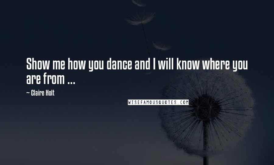 Claire Holt quotes: Show me how you dance and I will know where you are from ...