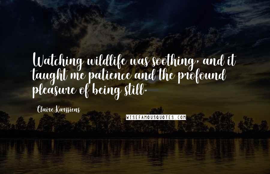 Claire Karssiens quotes: Watching wildlife was soothing, and it taught me patience and the profound pleasure of being still.