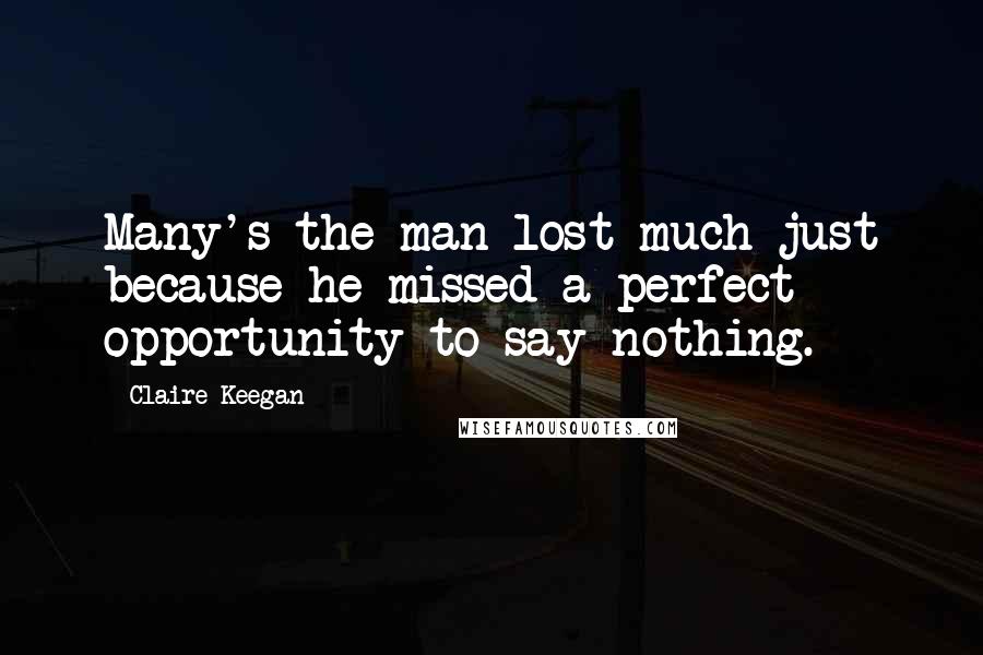 Claire Keegan quotes: Many's the man lost much just because he missed a perfect opportunity to say nothing.