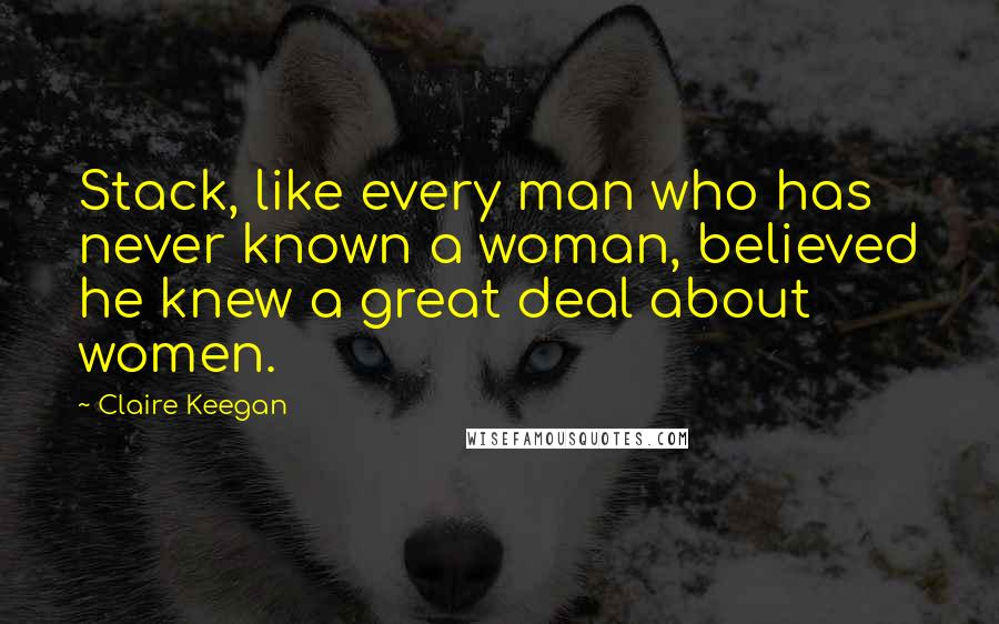 Claire Keegan quotes: Stack, like every man who has never known a woman, believed he knew a great deal about women.