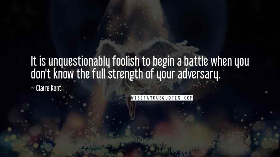 Claire Kent quotes: It is unquestionably foolish to begin a battle when you don't know the full strength of your adversary.