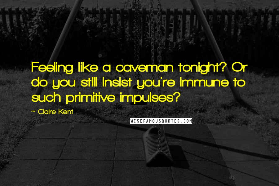 Claire Kent quotes: Feeling like a caveman tonight? Or do you still insist you're immune to such primitive impulses?