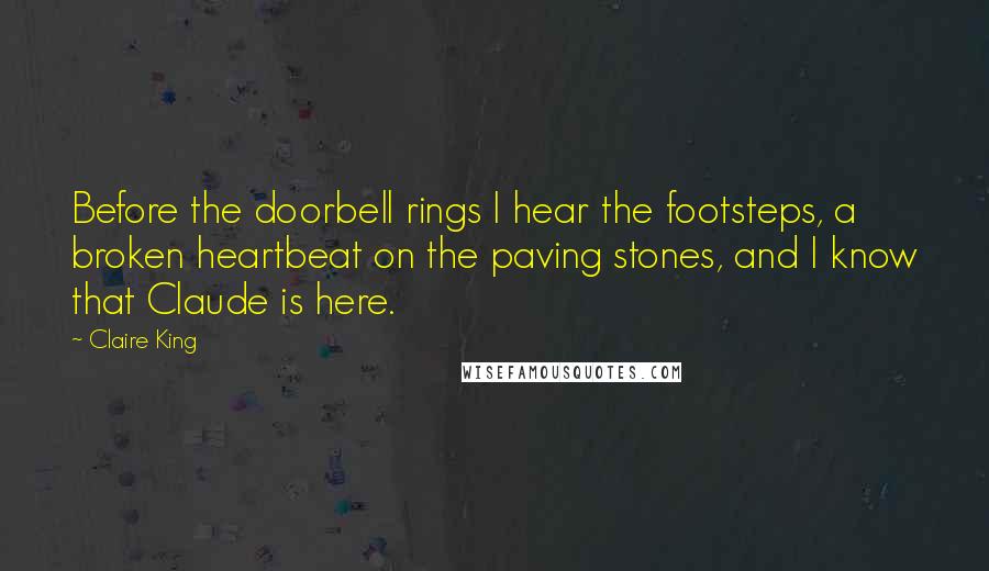 Claire King quotes: Before the doorbell rings I hear the footsteps, a broken heartbeat on the paving stones, and I know that Claude is here.