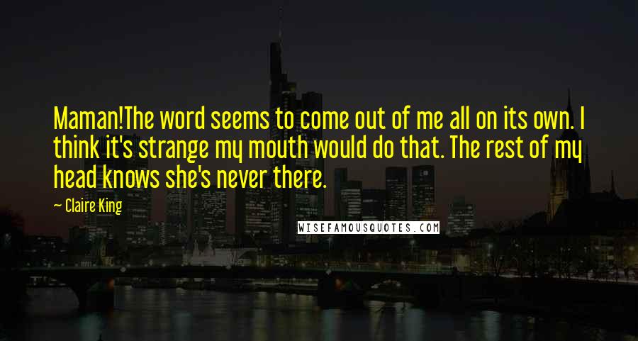 Claire King quotes: Maman!The word seems to come out of me all on its own. I think it's strange my mouth would do that. The rest of my head knows she's never there.