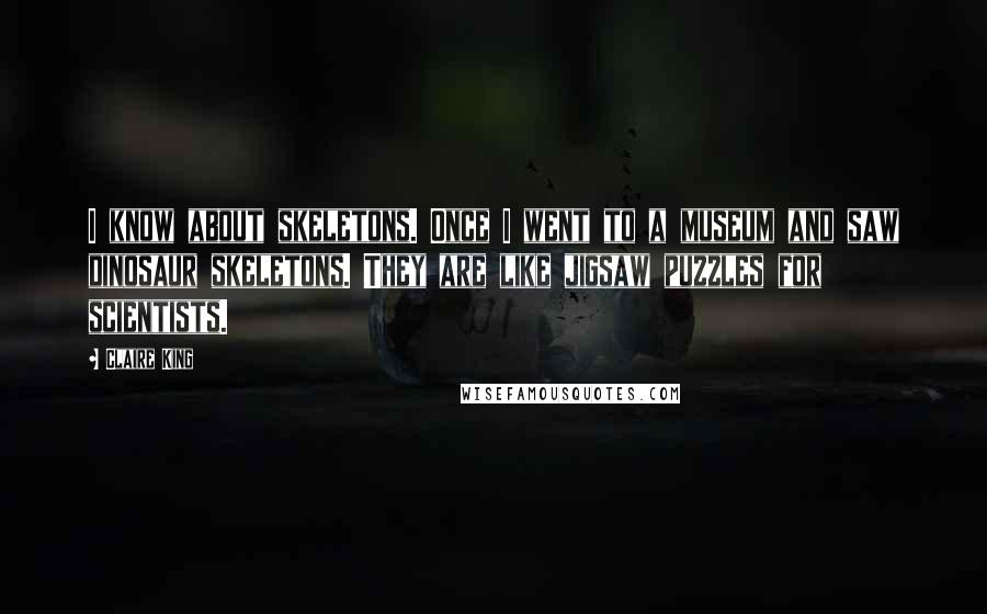 Claire King quotes: I know about skeletons. Once I went to a museum and saw dinosaur skeletons. They are like jigsaw puzzles for scientists.