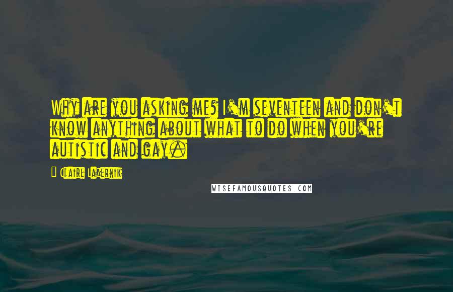 Claire LaZebnik quotes: Why are you asking me? I'm seventeen and don't know anything about what to do when you're autistic and gay. Claire LaZebnik quotes: Why are you asking me? I'm seventeen and don't know anything about what to do when you're autistic and gay.