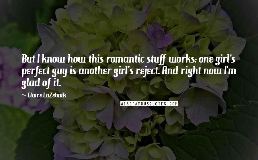 Claire LaZebnik quotes: But I know how this romantic stuff works: one girl's perfect guy is another girl's reject. And right now I'm glad of it. Claire LaZebnik quotes: But I know how this romantic stuff works: one girl's perfect guy is another girl's reject. And right now I'm glad of it.