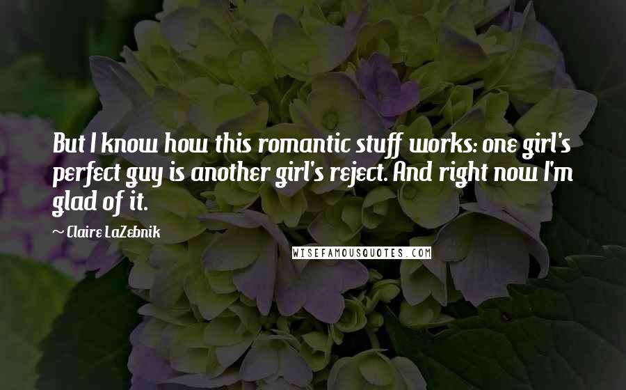 Claire LaZebnik quotes: But I know how this romantic stuff works: one girl's perfect guy is another girl's reject. And right now I'm glad of it.