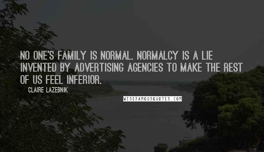 Claire LaZebnik quotes: No one's family is normal. Normalcy is a lie invented by advertising agencies to make the rest of us feel inferior. Claire LaZebnik quotes: No one's family is normal. Normalcy is a lie invented by advertising agencies to make the rest of us feel inferior.